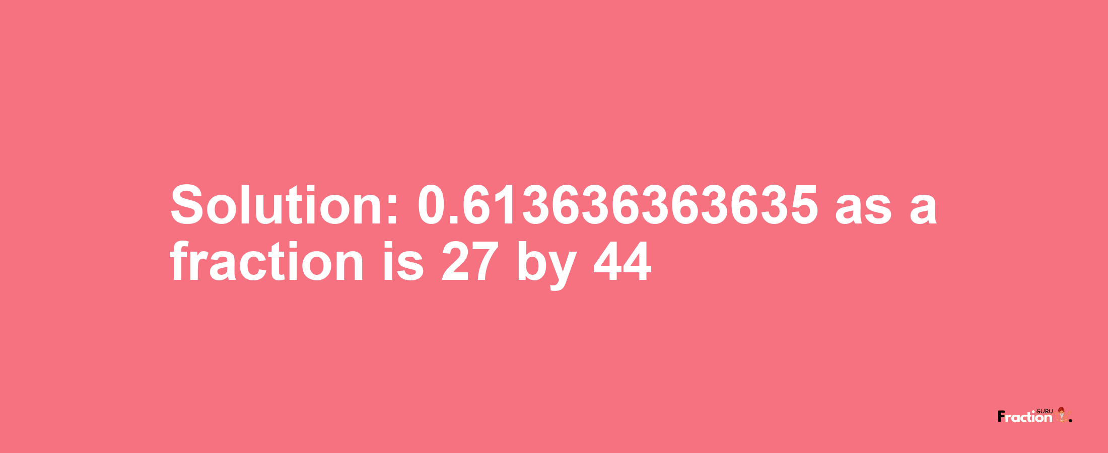 Solution:0.613636363635 as a fraction is 27/44